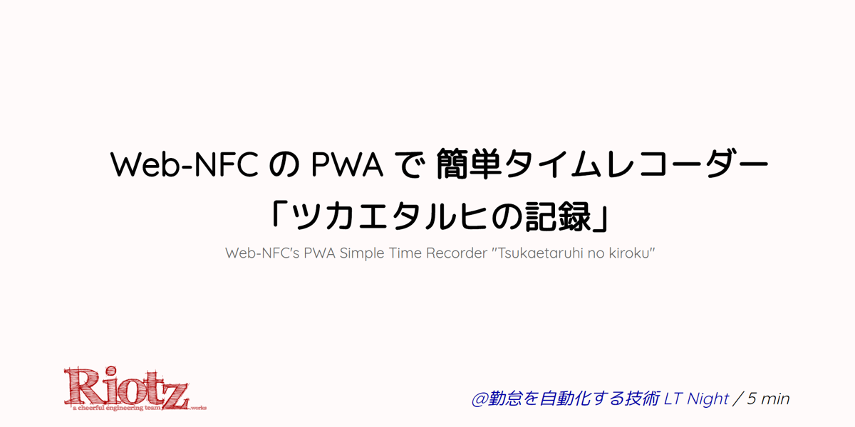 Web-NFC の PWA で 簡単タイムレコーダー「ツカエタルヒの記録」 | Slides | Riotz.works